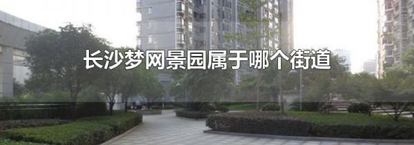 长沙梦网景园属于哪个街道